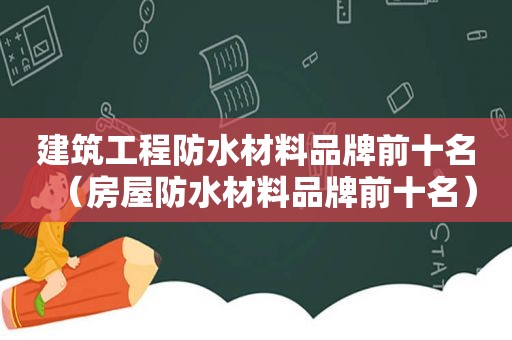 建筑工程防水材料品牌前十名（房屋防水材料品牌前十名）