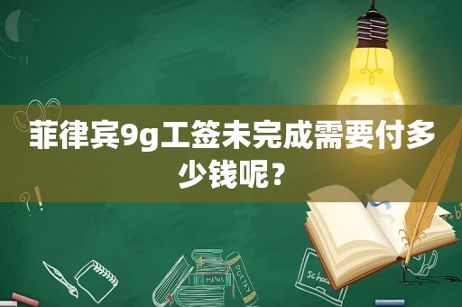 菲律宾9g工签未完成需要付多少钱呢？