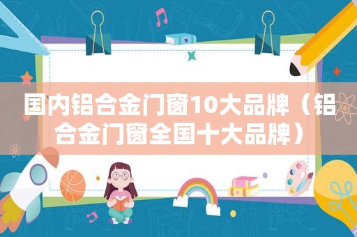 国内铝合金门窗10大品牌（铝合金门窗全国十大品牌）