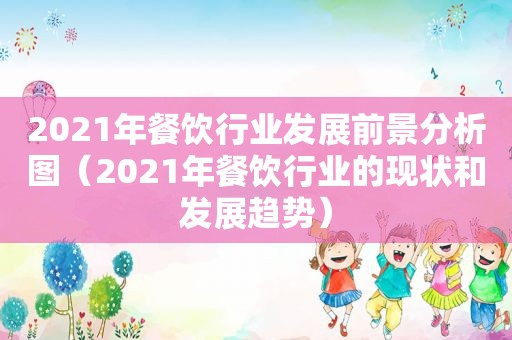 2021年餐饮行业发展前景分析图（2021年餐饮行业的现状和发展趋势）