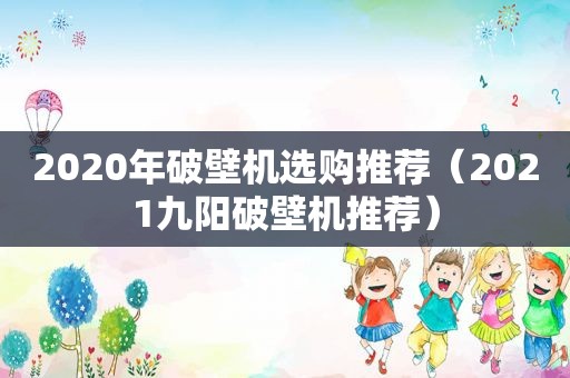 2020年破壁机选购推荐（2021九阳破壁机推荐）