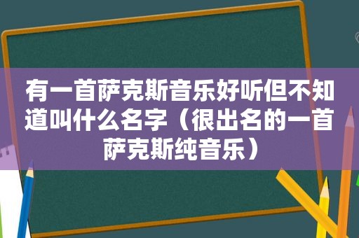 有一首萨克斯音乐好听但不知道叫什么名字（很出名的一首萨克斯纯音乐）