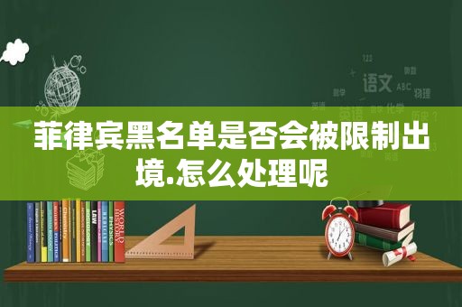 菲律宾黑名单是否会被限制出境.怎么处理呢