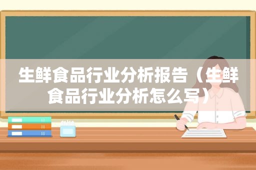 生鲜食品行业分析报告（生鲜食品行业分析怎么写）