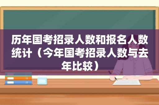 历年国考招录人数和报名人数统计（今年国考招录人数与去年比较）