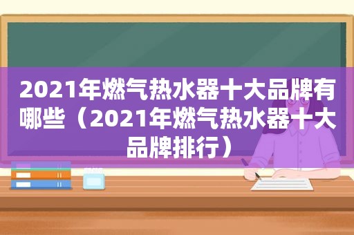 2021年燃气热水器十大品牌有哪些（2021年燃气热水器十大品牌排行）