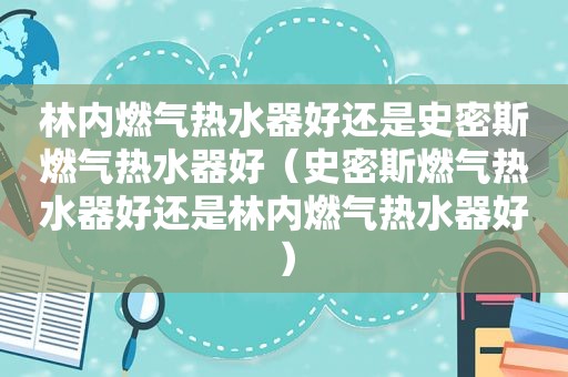 林内燃气热水器好还是史密斯燃气热水器好（史密斯燃气热水器好还是林内燃气热水器好）