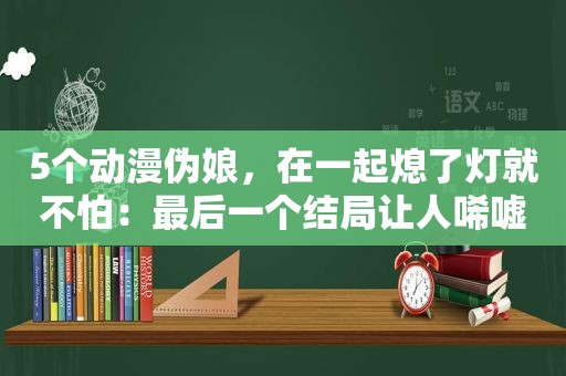 5个动漫 *** ，在一起熄了灯就不怕：最后一个结局让人唏嘘