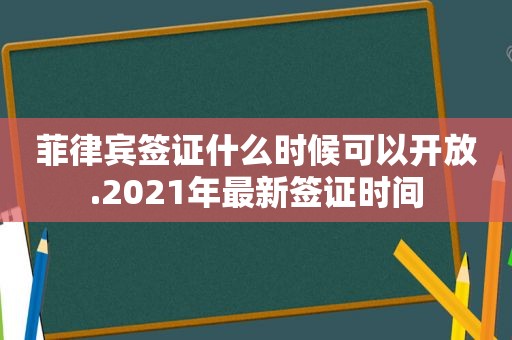 菲律宾签证什么时候可以开放.2021年最新签证时间