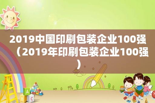 2019中国印刷包装企业100强（2019年印刷包装企业100强）