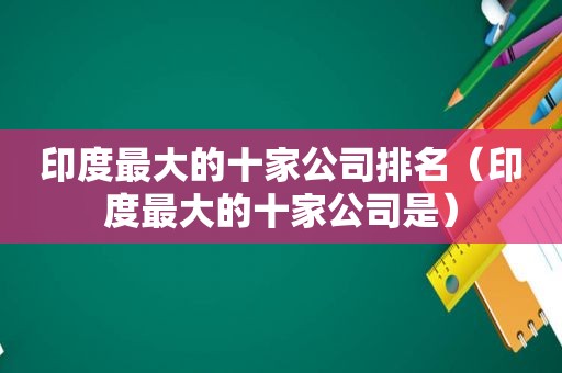 印度最大的十家公司排名（印度最大的十家公司是）