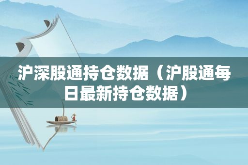 沪深股通持仓数据（沪股通每日最新持仓数据）