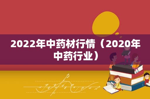 2022年中药材行情（2020年中药行业）