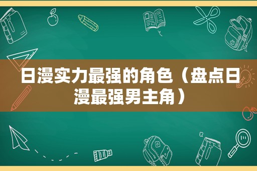 日漫实力最强的角色（盘点日漫最强男主角）