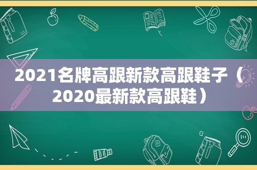 2021名牌高跟新款高跟鞋子（2020最新款高跟鞋）