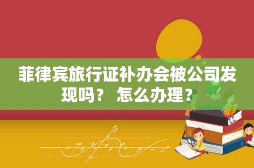 菲律宾旅行证补办会被公司发现吗？ 怎么办理？