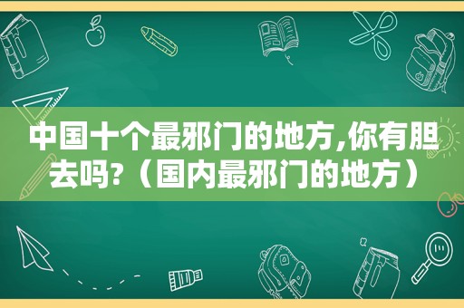 中国十个最邪门的地方,你有胆去吗?（国内最邪门的地方）