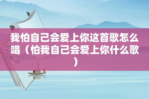 我怕自己会爱上你这首歌怎么唱（怕我自己会爱上你什么歌）