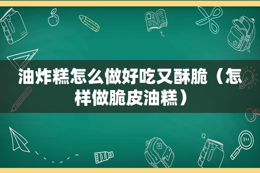 油炸糕怎么做好吃又酥脆（怎样做脆皮油糕）