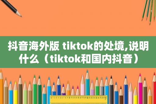 抖音海外版 tiktok的处境,说明什么（tiktok和国内抖音）