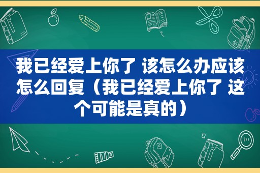 我已经爱上你了 该怎么办应该怎么回复（我已经爱上你了 这个可能是真的）