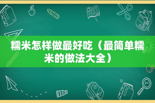 糯米怎样做最好吃（最简单糯米的做法大全）