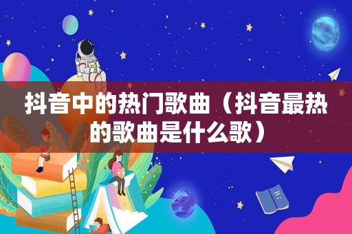 抖音中的热门歌曲（抖音最热的歌曲是什么歌）