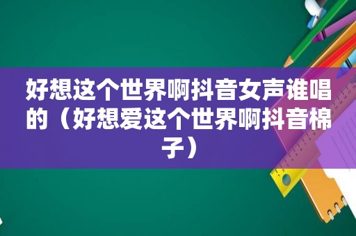 好想这个世界啊抖音女声谁唱的（好想爱这个世界啊抖音棉子）