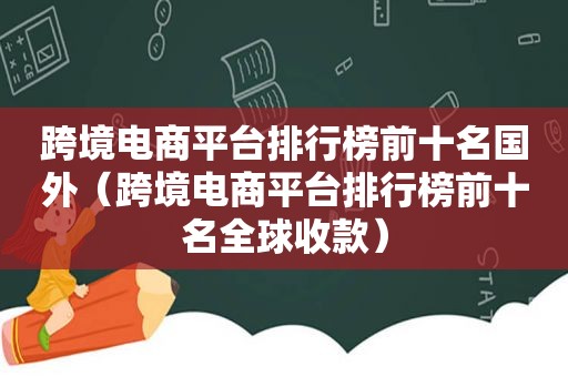 跨境电商平台排行榜前十名国外（跨境电商平台排行榜前十名全球收款）