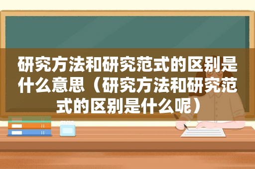 研究方法和研究范式的区别是什么意思（研究方法和研究范式的区别是什么呢）