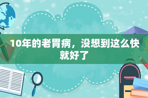 10年的老胃病，没想到这么快就好了