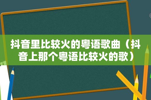 抖音里比较火的粤语歌曲（抖音上那个粤语比较火的歌）