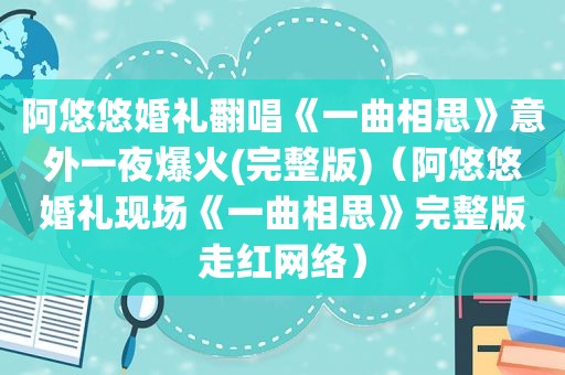 阿悠悠婚礼翻唱《一曲相思》意外一夜爆火(完整版)（阿悠悠婚礼现场《一曲相思》完整版走红网络）