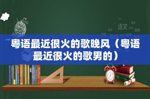 粤语最近很火的歌晚风（粤语最近很火的歌男的）