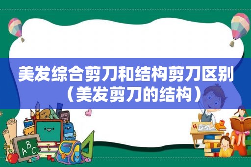 美发综合剪刀和结构剪刀区别（美发剪刀的结构）