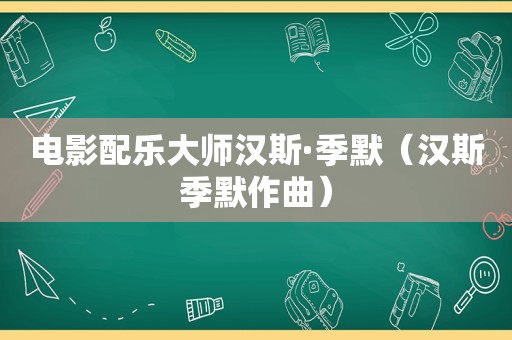 电影配乐大师汉斯·季默（汉斯季默作曲）