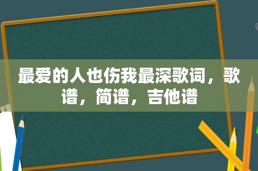 最爱的人也伤我最深歌词，歌谱，简谱，吉他谱