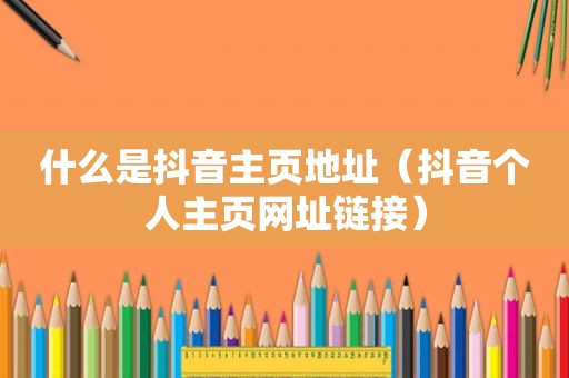 什么是抖音主页地址（抖音个人主页网址链接）