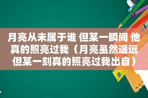 月亮从未属于谁 但某一瞬间 他真的照亮过我（月亮虽然遥远但某一刻真的照亮过我出自）