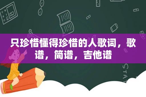 只珍惜懂得珍惜的人歌词，歌谱，简谱，吉他谱