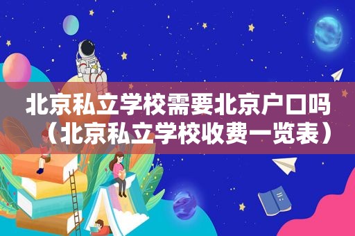 北京私立学校需要北京户口吗（北京私立学校收费一览表）