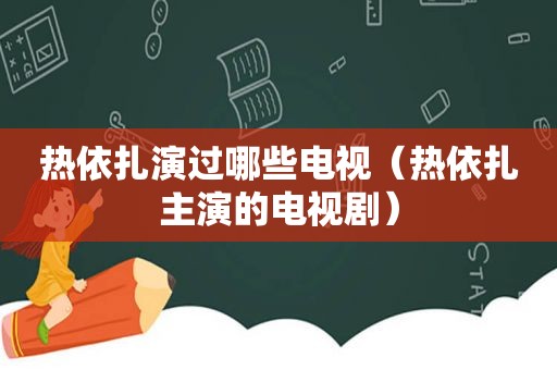 热依扎演过哪些电视（热依扎主演的电视剧）