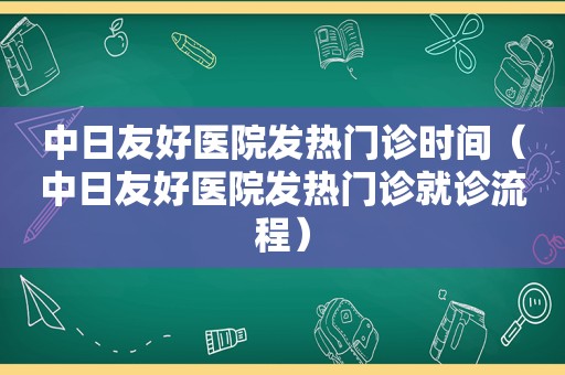 中日友好医院发热门诊时间（中日友好医院发热门诊就诊流程）