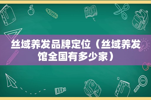 丝域养发品牌定位（丝域养发馆全国有多少家）