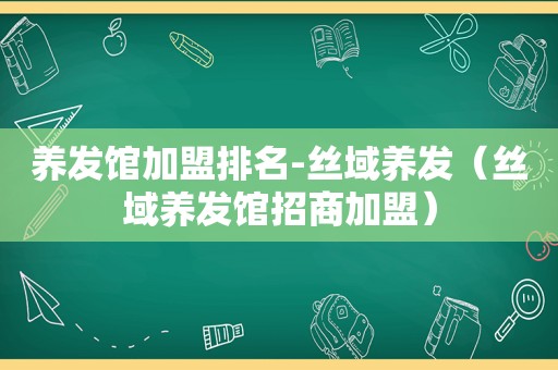 养发馆加盟排名-丝域养发（丝域养发馆招商加盟）