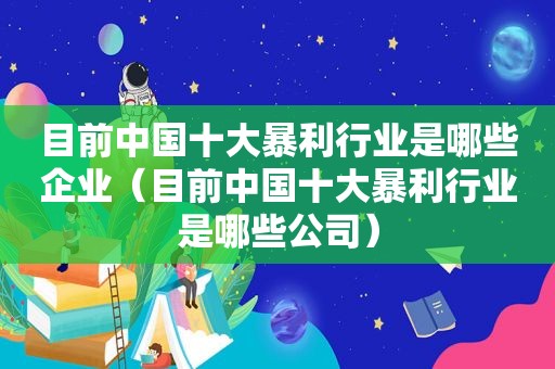 目前中国十大暴利行业是哪些企业（目前中国十大暴利行业是哪些公司）