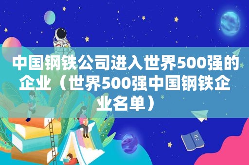 中国钢铁公司进入世界500强的企业（世界500强中国钢铁企业名单）