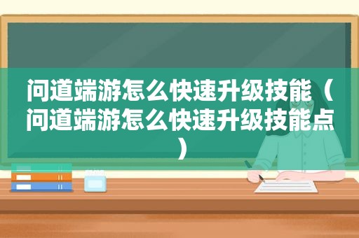 问道端游怎么快速升级技能（问道端游怎么快速升级技能点）