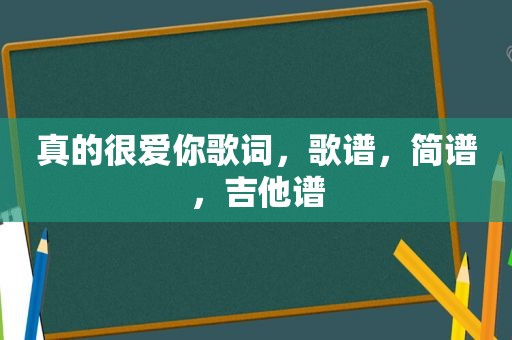 真的很爱你歌词，歌谱，简谱，吉他谱