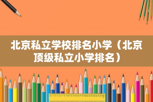 北京私立学校排名小学（北京顶级私立小学排名）